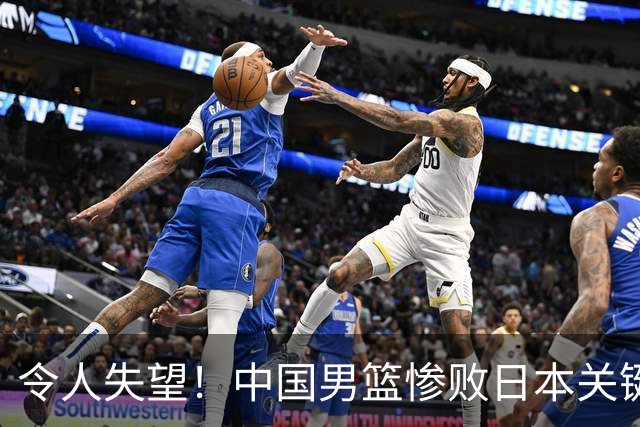 令人失望！中国男篮惨败日本关键5分钟，新星6次“离谱”犯错